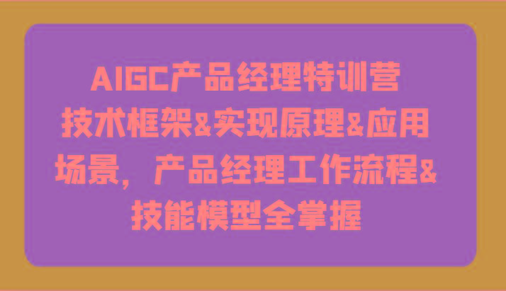AIGC产品经理特训营-技术框架、实现原理、应用场景、工作流程、技能模型全掌握！_生财有道创业网-资源-项目-副业-兼职-创业-大叔的库-大叔的库