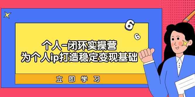 个人闭环实操营：个人ip打造稳定变现基础，带你落地个人的商业变现课_生财有道创业网-资源-项目-副业-兼职-创业-大叔的库-大叔的库