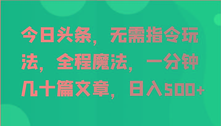 今日头条，无需指令玩法，全程魔法，一分钟几十篇文章，日入500+_生财有道创业网-资源-项目-副业-兼职-创业-大叔的库-大叔的库