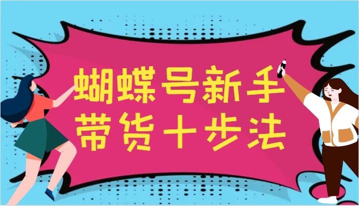 蝴蝶号新手带货十步法，建立自己的玩法体系，跟随平台变化不断更迭_生财有道创业网-资源-项目-副业-兼职-创业-大叔的库-大叔的库