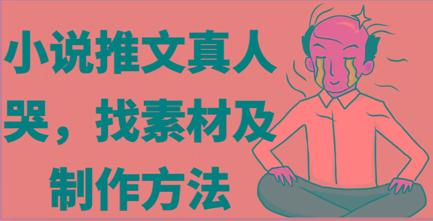 小说推文真人出镜哭，找素材及制作方法_生财有道创业网-资源-项目-副业-兼职-创业-大叔的库-大叔的库