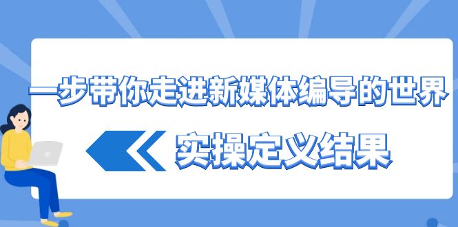 一步带你走进新媒体编导的世界，实操定义结果(17节课)_生财有道创业网-资源-项目-副业-兼职-创业-大叔的库-大叔的库