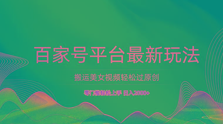 百家号平台搬运美女视频轻松过原创最新玩法，零门槛轻松上手，日入2000+ 可批量_生财有道创业网-资源-项目-副业-兼职-创业-大叔的库-大叔的库