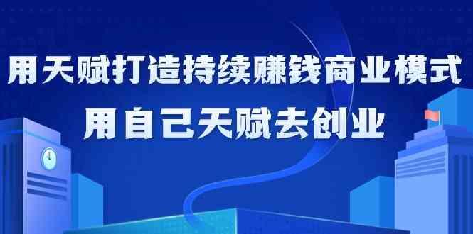 如何利用天赋打造持续赚钱商业模式，用自己天赋去创业(21节课)_生财有道创业网-资源-项目-副业-兼职-创业-大叔的库-大叔的库