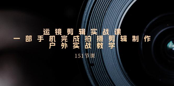 手机运镜剪辑实操课，户外拍摄剪辑制作实战(151节课)_生财有道创业网-资源-项目-副业-兼职-创业-大叔的库-大叔的库
