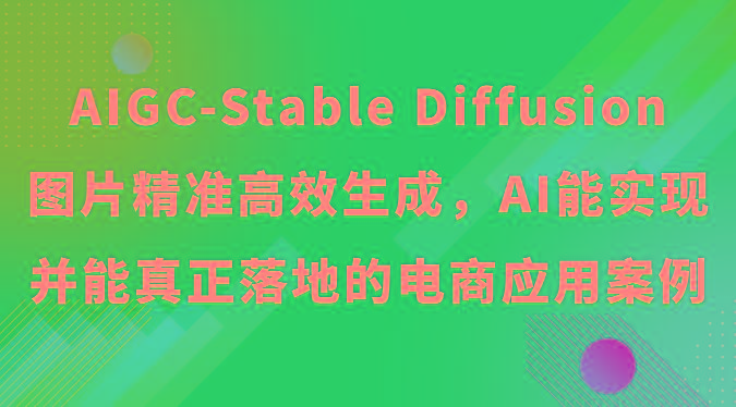 AIGC-Stable Diffusion图片精准高效生成，AI能实现并能真正落地的电商应用案例_生财有道创业网-资源-项目-副业-兼职-创业-大叔的库-大叔的库