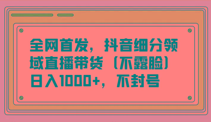 全网首发，抖音细分领域直播带货(不露脸)项目，日入1000+，不封号_生财有道创业网-资源-项目-副业-兼职-创业-大叔的库-大叔的库