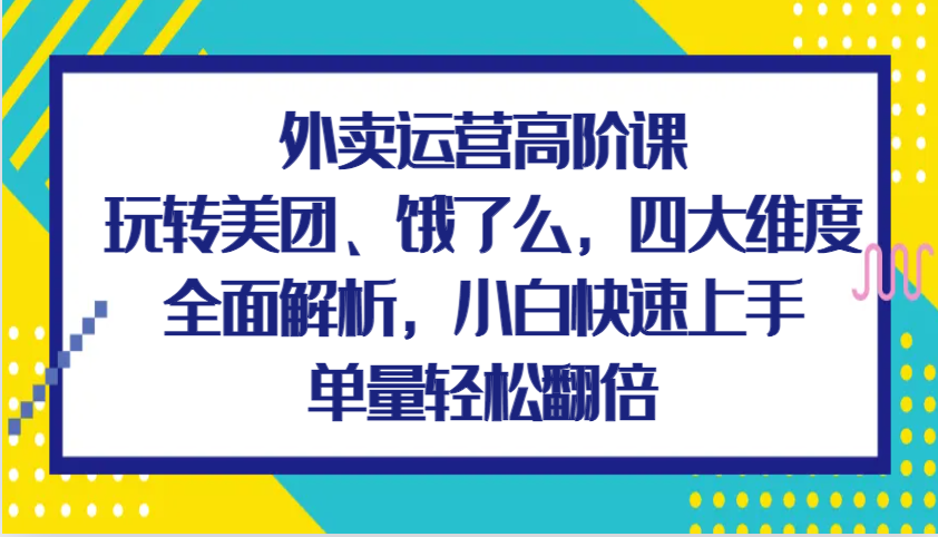 外卖运营高阶课，玩转美团、饿了么，四大维度全面解析，小白快速上手，单量轻松翻倍_大叔资源库-大叔资源库-资源-项目-副业-兼职-创业-大叔的库-大叔的库
