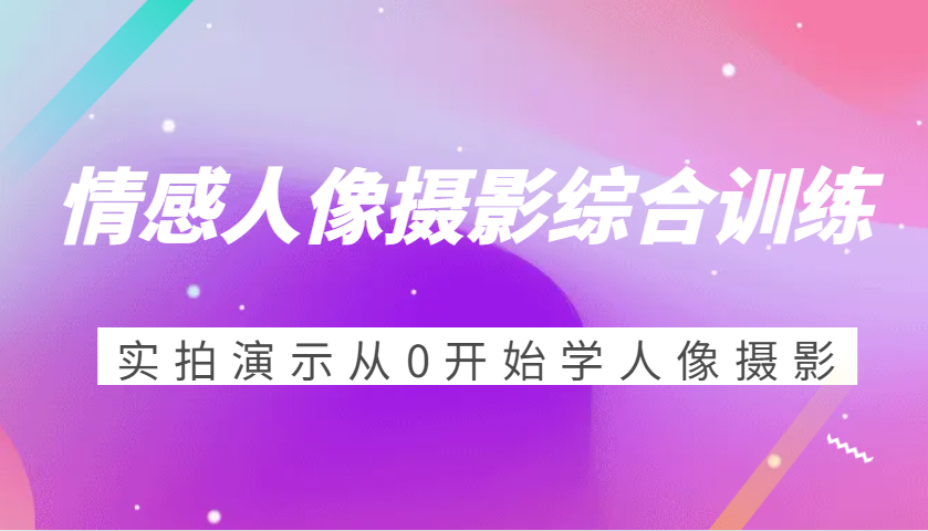 情感人像摄影综合训练，实拍演示从0开始学人像摄影（24节）_大叔资源库-大叔资源库-资源-项目-副业-兼职-创业-大叔的库-大叔的库
