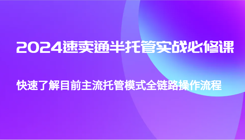 2024速卖通半托管从0到1实战必修课，帮助你快速了解目前主流托管模式全链路操作流程_大叔资源库-大叔资源库-资源-项目-副业-兼职-创业-大叔的库-大叔的库