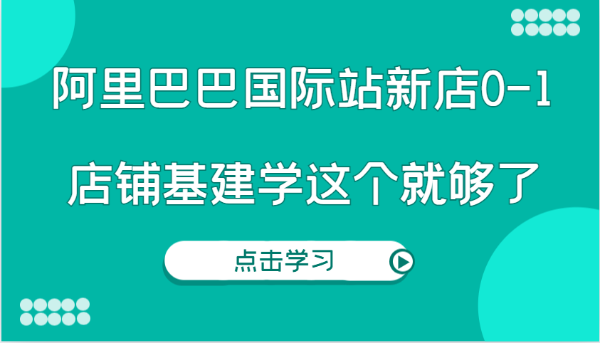 阿里巴巴国际站新店0-1，个人实践实操录制从0-1基建，店铺基建学这个就够了_大叔资源库-大叔资源库-资源-项目-副业-兼职-创业-大叔的库-大叔的库