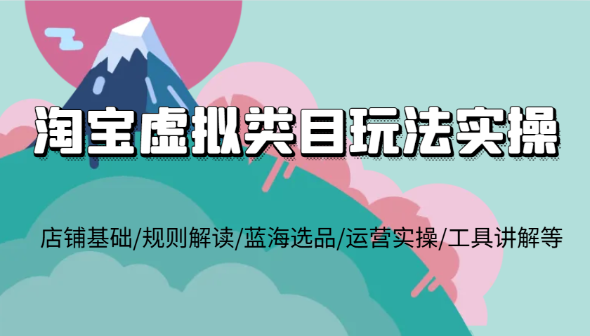 淘宝虚拟类目玩法实操，店铺基础/规则解读/蓝海选品/运营实操/工具讲解等_大叔资源库-大叔资源库-资源-项目-副业-兼职-创业-大叔的库-大叔的库