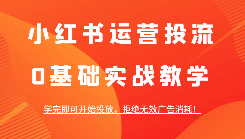 小红书运营投流，0基础实战教学，学完即可开始投放，拒绝无效广告消耗！_大叔资源库-大叔资源库-资源-项目-副业-兼职-创业-大叔的库-大叔的库