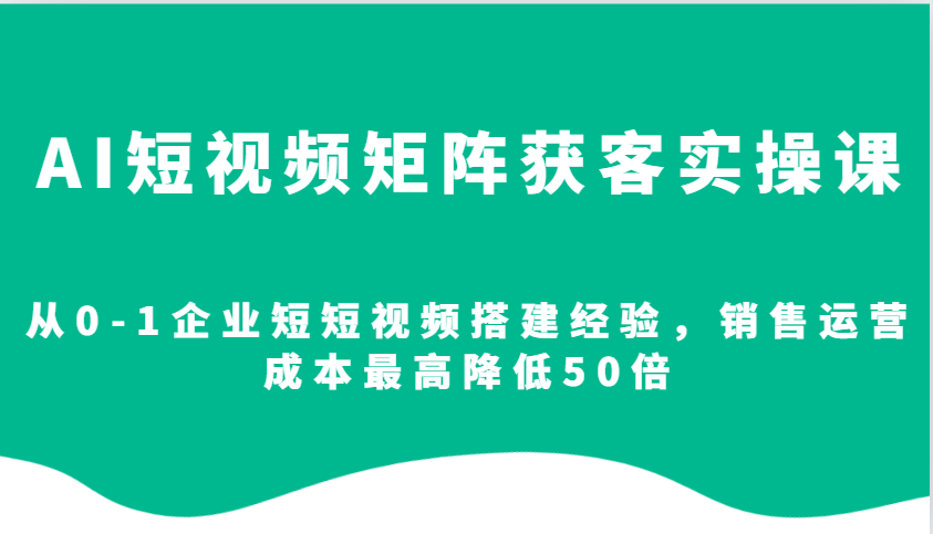 AI短视频矩阵获客实操课，从0-1企业短短视频搭建经验，销售运营成本最高降低50倍_大叔资源库-大叔资源库-资源-项目-副业-兼职-创业-大叔的库-大叔的库