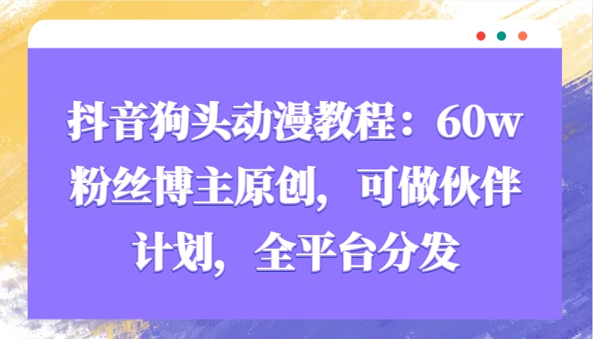 抖音狗头动漫教程：60w粉丝博主原创，可做伙伴计划，全平台分发_大叔资源库-大叔资源库-资源-项目-副业-兼职-创业-大叔的库-大叔的库