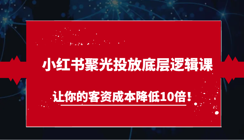 小红书聚光投放底层逻辑课，让你的客资成本降低10倍！_大叔资源库-大叔资源库-资源-项目-副业-兼职-创业-大叔的库-大叔的库