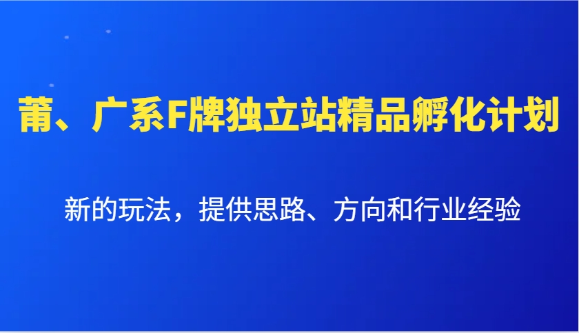 莆、广系F牌独立站精品孵化计划，新的玩法，提供思路、方向和行业经验_大叔资源库-大叔资源库-资源-项目-副业-兼职-创业-大叔的库-大叔的库