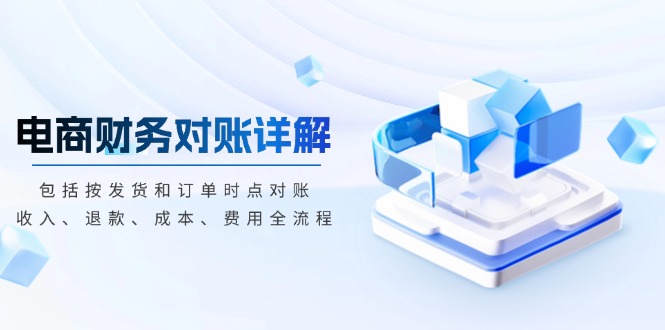 （13586期）电商财务对账详解，包括按发货和订单时点对账，收入、退款、成本、费用_大叔资源库创业项目网-大叔资源库-资源-项目-副业-兼职-创业-大叔的库-大叔的库