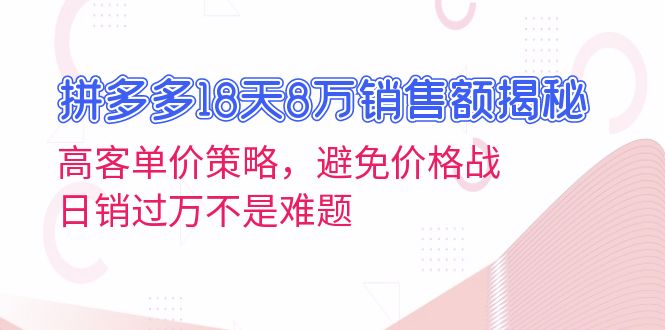 （13383期）拼多多18天8万销售额揭秘：高客单价策略，避免价格战，日销过万不是难题_大叔资源库创业项目网-大叔资源库-资源-项目-副业-兼职-创业-大叔的库-大叔的库