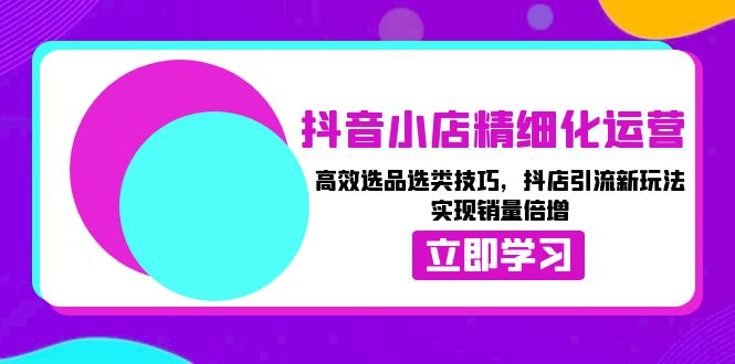 （13646期）抖音小店精细化运营：高效选品选类技巧，抖店引流新玩法，实现销量倍增_大叔资源库创业项目网-大叔资源库-资源-项目-副业-兼职-创业-大叔的库-大叔的库