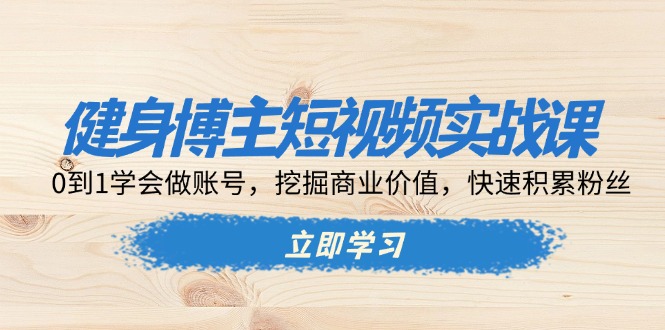 （13557期）健身博主短视频实战课：0到1学会做账号，挖掘商业价值，快速积累粉丝_大叔资源库创业项目网-大叔资源库-资源-项目-副业-兼职-创业-大叔的库-大叔的库