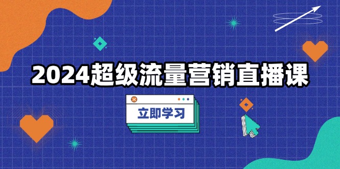 （13558期）2024超级流量营销直播课，低成本打法，提升流量转化率，案例拆解爆款_大叔资源库创业项目网-大叔资源库-资源-项目-副业-兼职-创业-大叔的库-大叔的库