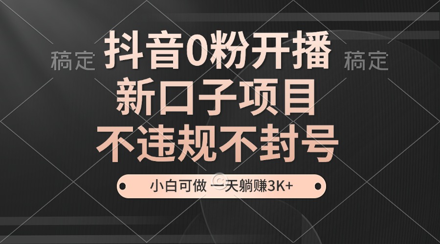 抖音0粉开播，新口子，不违规不封号， 小白可做，一天躺赚3k+_大叔资源库-大叔资源库-资源-项目-副业-兼职-创业-大叔的库-大叔的库
