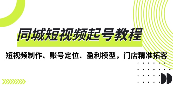 （13560期）同城短视频起号教程，短视频制作、账号定位、盈利模型，门店精准拓客_大叔资源库创业项目网-大叔资源库-资源-项目-副业-兼职-创业-大叔的库-大叔的库