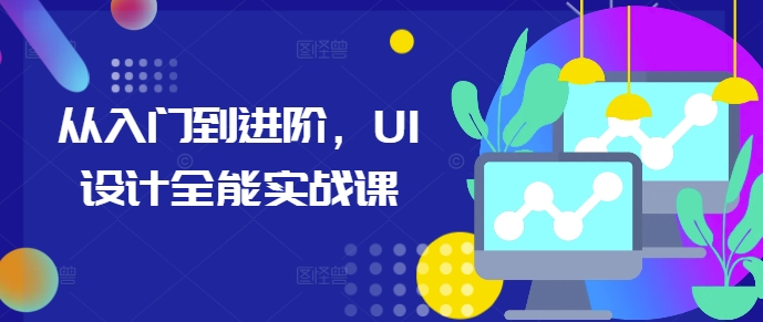 从入门到进阶，UI设计全能实战课_大叔资源库-大叔资源库-资源-项目-副业-兼职-创业-大叔的库-大叔的库