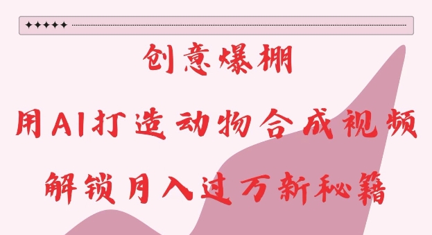 创意爆棚，用AI打造动物合成视频，解锁月入过W新秘籍【揭秘】_大叔资源库-大叔资源库-资源-项目-副业-兼职-创业-大叔的库-大叔的库