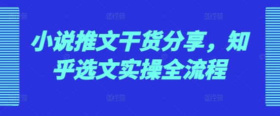 小说推文干货分享，知乎选文实操全流程_大叔资源库-大叔资源库-资源-项目-副业-兼职-创业-大叔的库-大叔的库