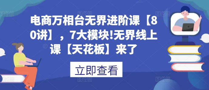 电商万相台无界进阶课【80讲】，7大模块!无界线上课【天花板】来了_大叔资源库-大叔资源库-资源-项目-副业-兼职-创业-大叔的库-大叔的库