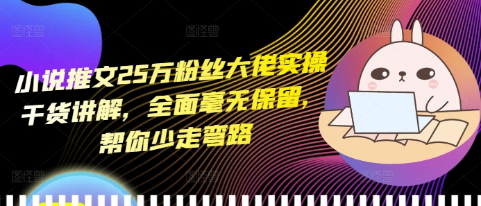 小说推文25万粉丝大佬实操干货讲解，全面毫无保留，帮你少走弯路_大叔资源库-大叔资源库-资源-项目-副业-兼职-创业-大叔的库-大叔的库