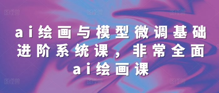 ai绘画与模型微调基础进阶系统课，非常全面ai绘画课(68节)_大叔资源库-大叔资源库-资源-项目-副业-兼职-创业-大叔的库-大叔的库