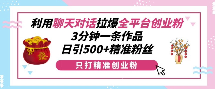 利用聊天对话拉爆全平台创业粉，3分钟一条作品，日引500+精准粉丝_大叔资源库-大叔资源库-资源-项目-副业-兼职-创业-大叔的库-大叔的库