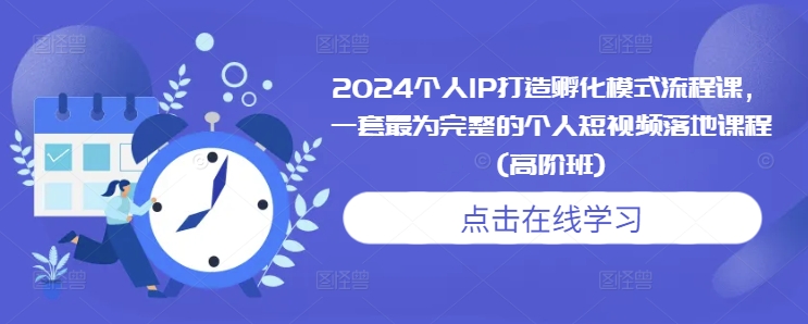 2024个人IP打造孵化模式流程课，一套最为完整的个人短视频落地课程(高阶班)_大叔资源库-大叔资源库-资源-项目-副业-兼职-创业-大叔的库-大叔的库