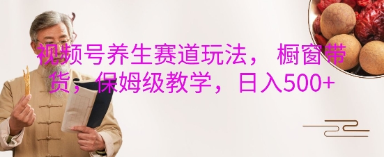 视频号养生赛道玩法， 橱窗带货，保姆级教学，日入5张_大叔资源库-大叔资源库-资源-项目-副业-兼职-创业-大叔的库-大叔的库