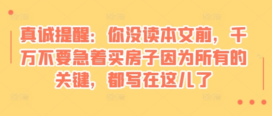 某付费文章：真诚提醒：你没读本文前，千万不要急着买房子因为所有的关键，都写在这儿了_大叔资源库-大叔资源库-资源-项目-副业-兼职-创业-大叔的库-大叔的库