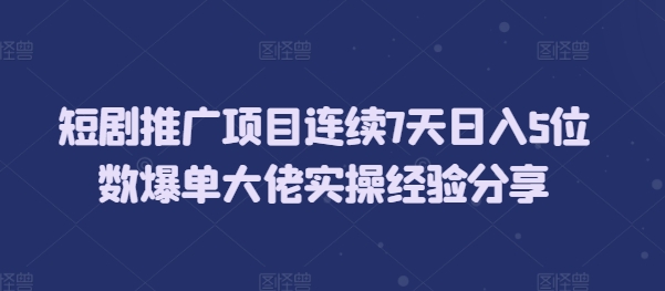 短剧推广项目连续7天日入5位数爆单大佬实操经验分享_大叔资源库-大叔资源库-资源-项目-副业-兼职-创业-大叔的库-大叔的库