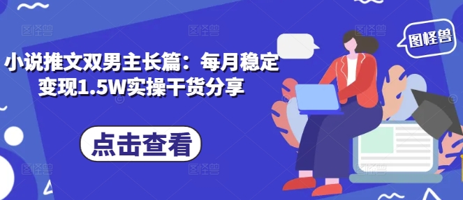 小说推文双男主长篇：每月稳定变现1.5W实操干货分享_大叔资源库-大叔资源库-资源-项目-副业-兼职-创业-大叔的库-大叔的库