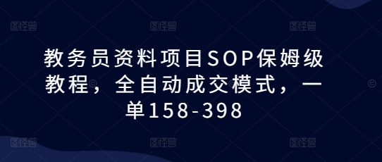 教务员资料项目SOP保姆级教程，全自动成交模式，一单158-398_大叔资源库-大叔资源库-资源-项目-副业-兼职-创业-大叔的库-大叔的库