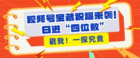 视频号宝藏祝福来袭，粉丝无忧扩张，带货效能翻倍，日进“四位数” 近在咫尺_大叔资源库-大叔资源库-资源-项目-副业-兼职-创业-大叔的库-大叔的库