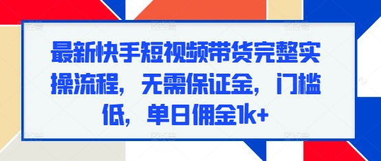 最新快手短视频带货完整实操流程，无需保证金，门槛低，单日佣金1k+_大叔资源库-大叔资源库-资源-项目-副业-兼职-创业-大叔的库-大叔的库