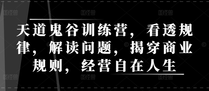 天道鬼谷训练营，看透规律，解读问题，揭穿商业规则，经营自在人生_大叔资源库-大叔资源库-资源-项目-副业-兼职-创业-大叔的库-大叔的库