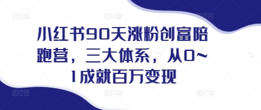 小红书90天涨粉创富陪跑营，​三大体系，从0~1成就百万变现，做小红书的最后一站_大叔资源库-大叔资源库-资源-项目-副业-兼职-创业-大叔的库-大叔的库