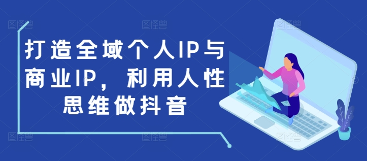 打造全域个人IP与商业IP，利用人性思维做抖音_大叔资源库-大叔资源库-资源-项目-副业-兼职-创业-大叔的库-大叔的库