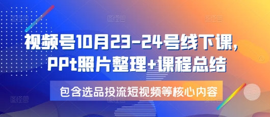 视频号10月23-24号线下课，PPt照片整理+课程总结，包含选品投流短视频等核心内容_大叔资源库-大叔资源库-资源-项目-副业-兼职-创业-大叔的库-大叔的库