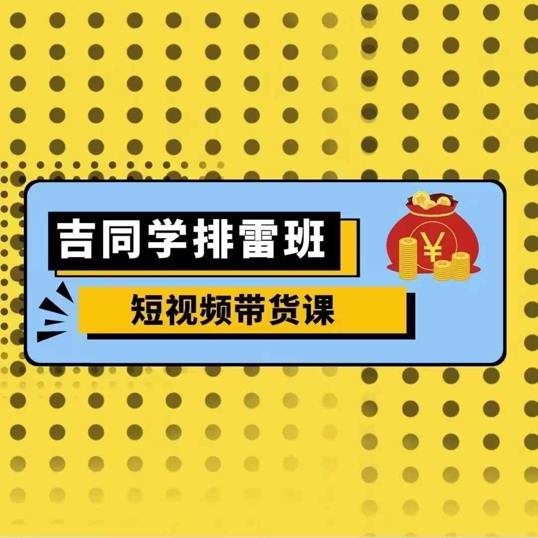 吉同学排雷班短视频带货课，零基础·详解流量成果_大叔资源库-大叔资源库-资源-项目-副业-兼职-创业-大叔的库-大叔的库