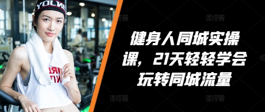 健身人同城实操课，21天轻轻学会玩转同城流量_大叔资源库-大叔资源库-资源-项目-副业-兼职-创业-大叔的库-大叔的库