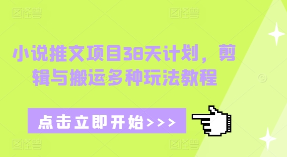 小说推文项目38天计划，剪辑与搬运多种玩法教程_大叔资源库-大叔资源库-资源-项目-副业-兼职-创业-大叔的库-大叔的库